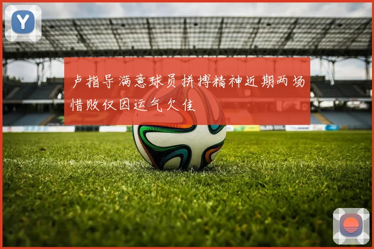卢指导满意球员拼搏精神近期两场惜败仅因运气欠佳