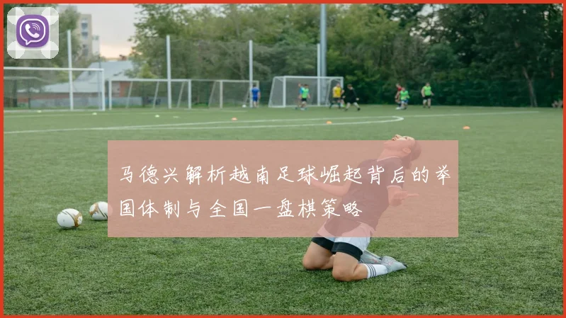 马德兴解析越南足球崛起背后的举国体制与全国一盘棋策略