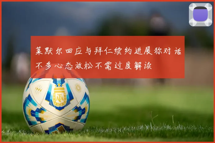 莱默尔回应与拜仁续约进展称对话不多心态放松不需过度解读