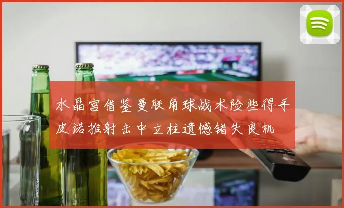 水晶宫借鉴曼联角球战术险些得手皮诺推射击中立柱遗憾错失良机