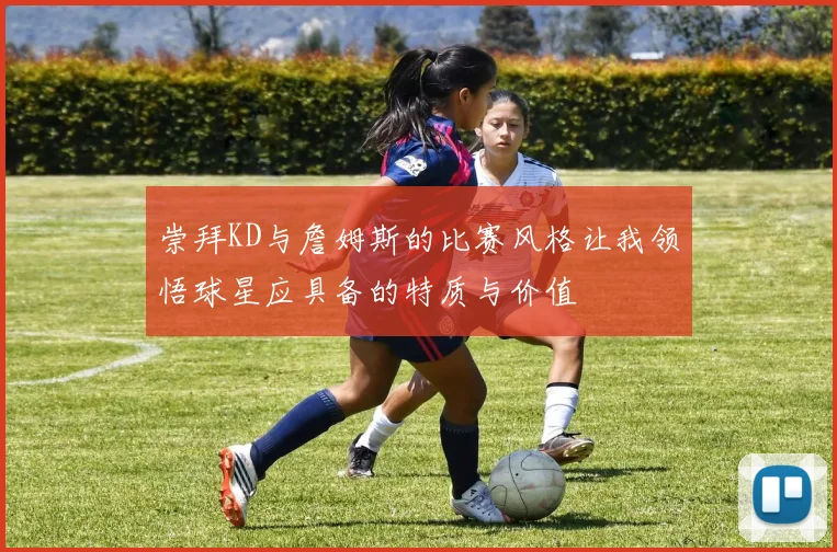 崇拜KD与詹姆斯的比赛风格让我领悟球星应具备的特质与价值