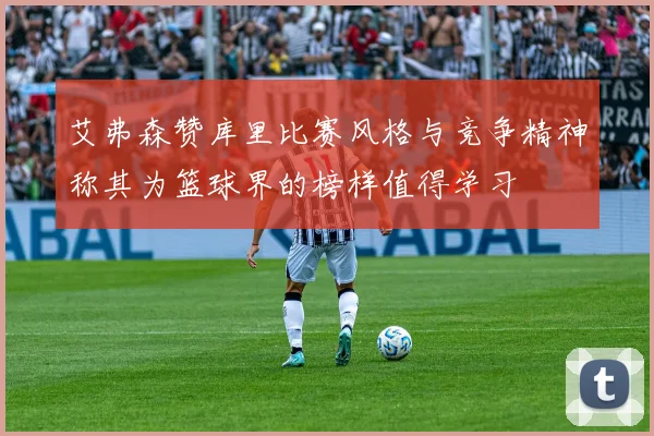 艾弗森赞库里比赛风格与竞争精神称其为篮球界的榜样值得学习