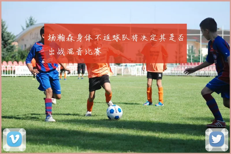 杨瀚森身体不适球队将决定其是否出战混音比赛