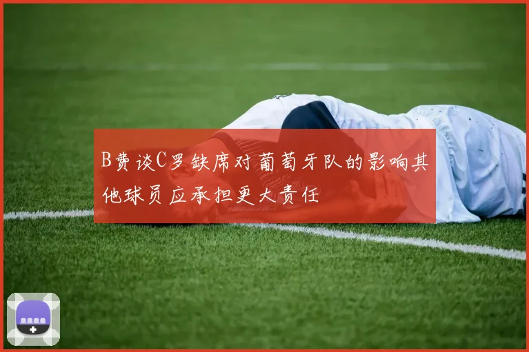 B费谈C罗缺席对葡萄牙队的影响其他球员应承担更大责任