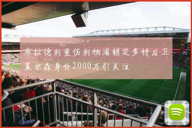 布拉德利重伤利物浦锁定多特后卫莱尔森身价2000万引关注