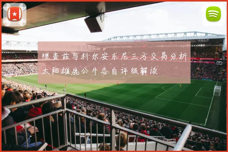 理查兹与科尔安东尼三方交易分析太阳雄鹿公牛各自评级解读