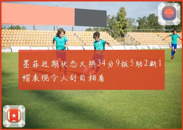 墨菲近期状态火热34分9板5助2断1帽表现令人刮目相看