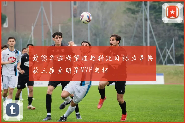 爱德华兹渴望追赶科比目标力争再获三座全明星MVP奖杯