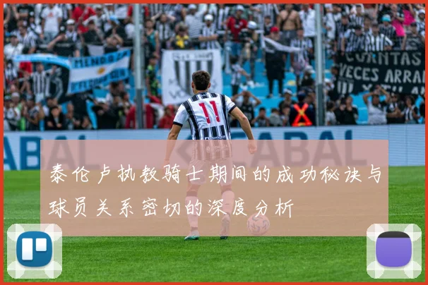 泰伦卢执教骑士期间的成功秘诀与球员关系密切的深度分析