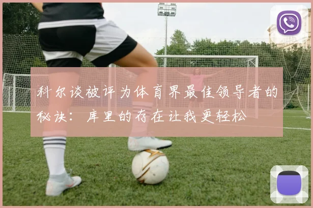 科尔谈被评为体育界最佳领导者的秘诀：库里的存在让我更轻松