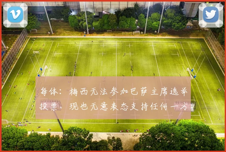 每体：梅西无法参加巴萨主席选举投票，现也无意表态支持任何一方