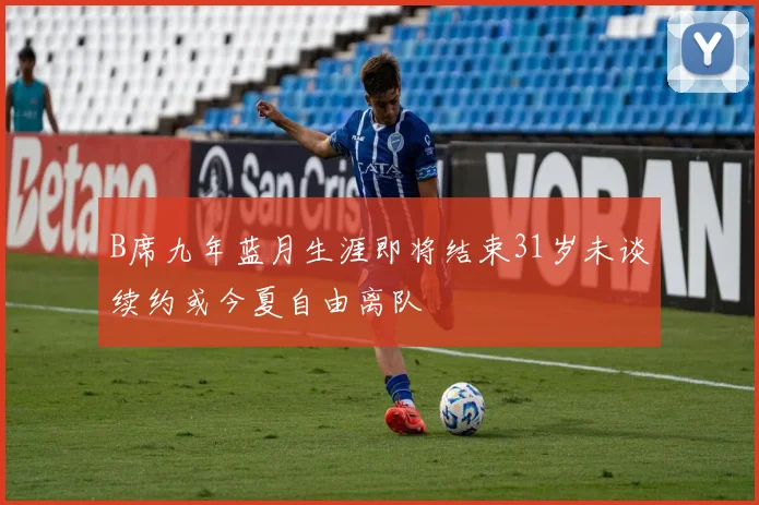 B席九年蓝月生涯即将结束31岁未谈续约或今夏自由离队