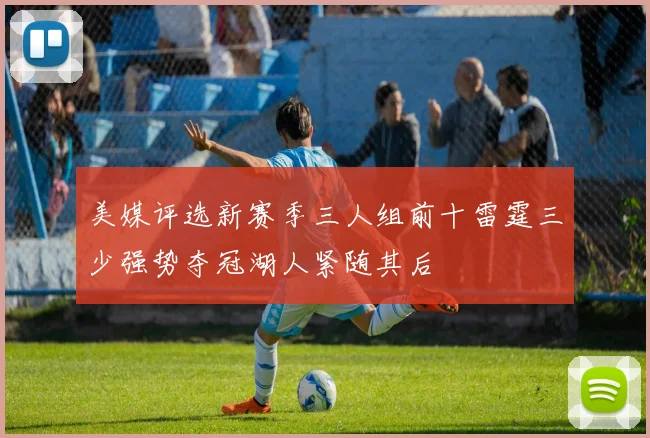 美媒评选新赛季三人组前十雷霆三少强势夺冠湖人紧随其后