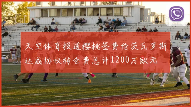 天空体育报道樱桃签费伦茨瓦罗斯达成协议转会费总计1200万欧元