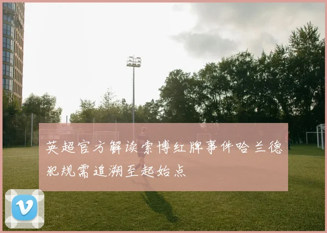 英超官方解读索博红牌事件哈兰德犯规需追溯至起始点