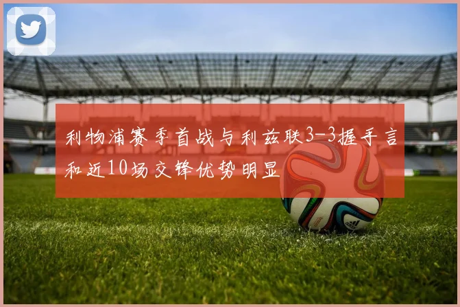 利物浦赛季首战与利兹联3-3握手言和近10场交锋优势明显