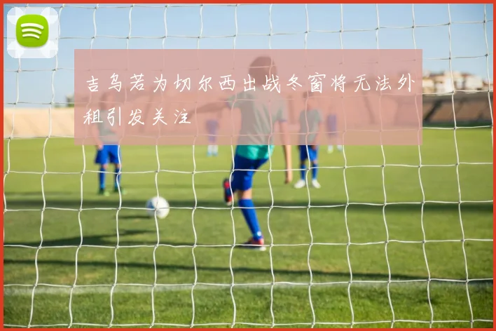 吉乌若为切尔西出战冬窗将无法外租引发关注