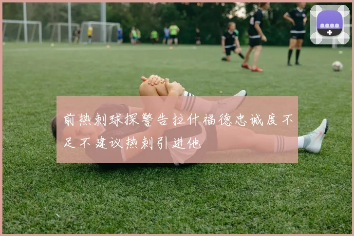 前热刺球探警告拉什福德忠诚度不足不建议热刺引进他